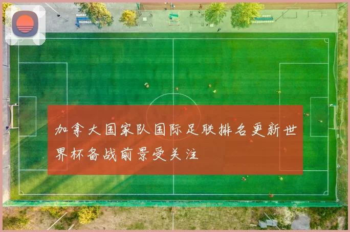 加拿大国家队国际足联排名更新世界杯备战前景受关注