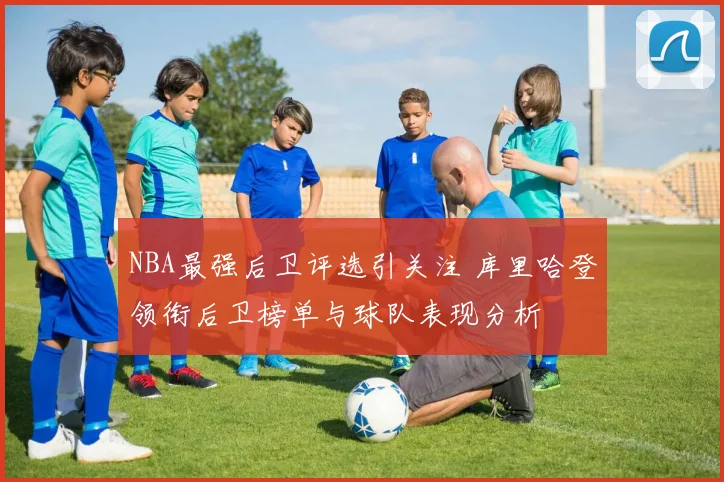 NBA最强后卫评选引关注 库里哈登领衔后卫榜单与球队表现分析