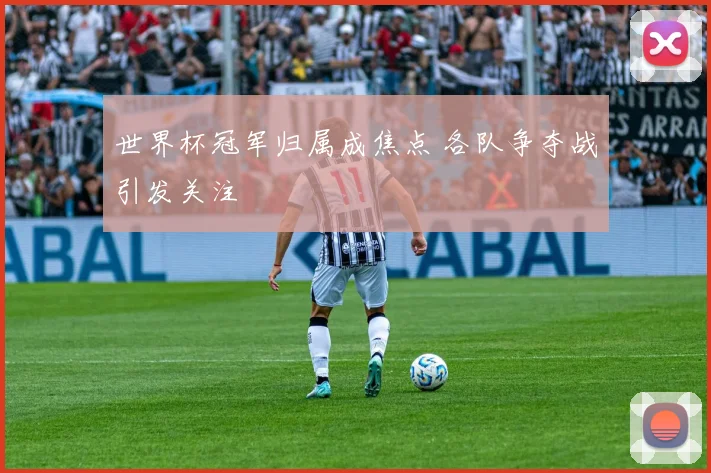 世界杯冠军归属成焦点 各队争夺战引发关注