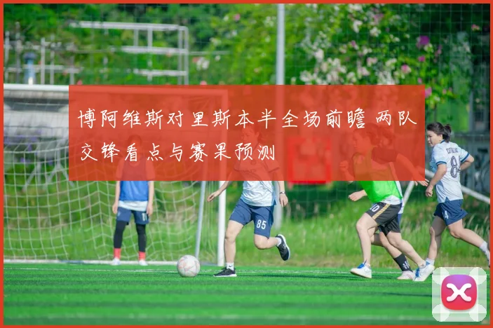 博阿维斯对里斯本半全场前瞻 两队交锋看点与赛果预测