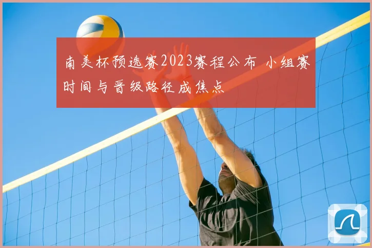南美杯预选赛2023赛程公布 小组赛时间与晋级路径成焦点