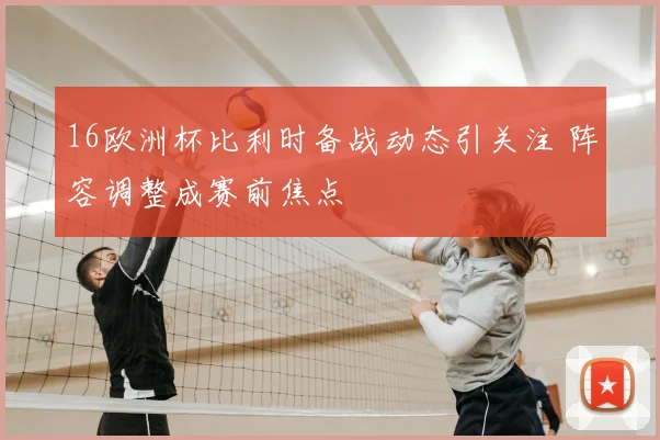 16欧洲杯比利时备战动态引关注 阵容调整成赛前焦点