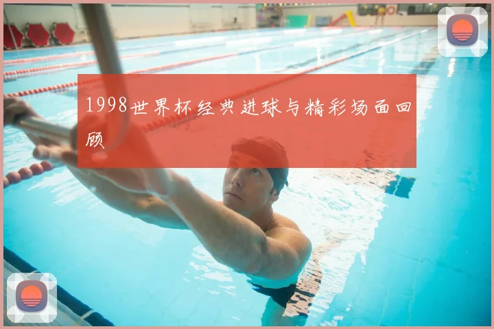 1998世界杯经典进球与精彩场面回顾