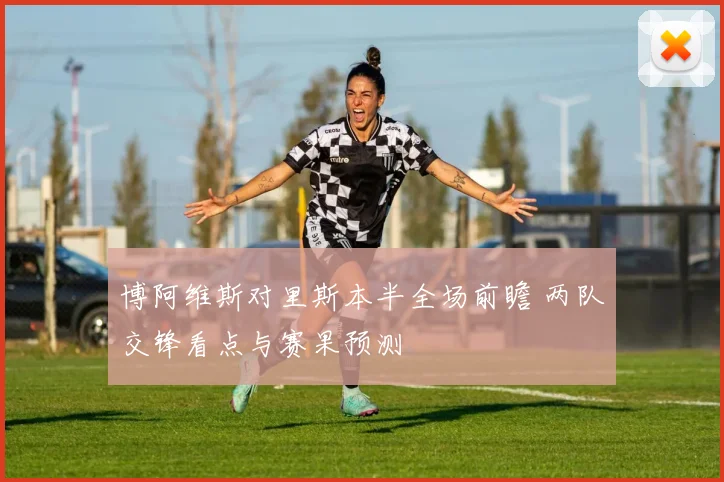 博阿维斯对里斯本半全场前瞻 两队交锋看点与赛果预测