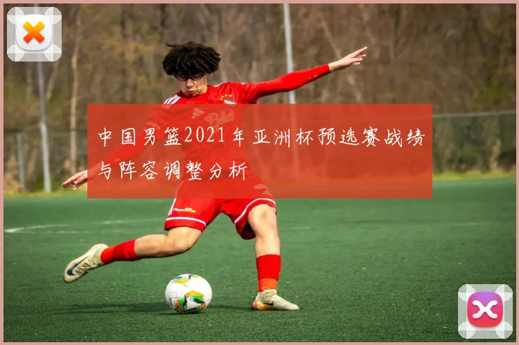 中国男篮2021年亚洲杯预选赛战绩与阵容调整分析