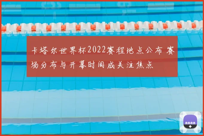 卡塔尔世界杯2022赛程地点公布 赛场分布与开幕时间成关注焦点
