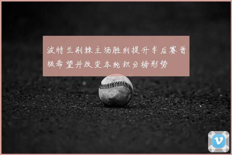 波特兰荆棘主场胜利提升季后赛晋级希望并改变本轮积分榜形势