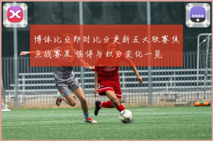 博体比分即时比分更新五大联赛焦点战赛果 伤停与积分变化一览