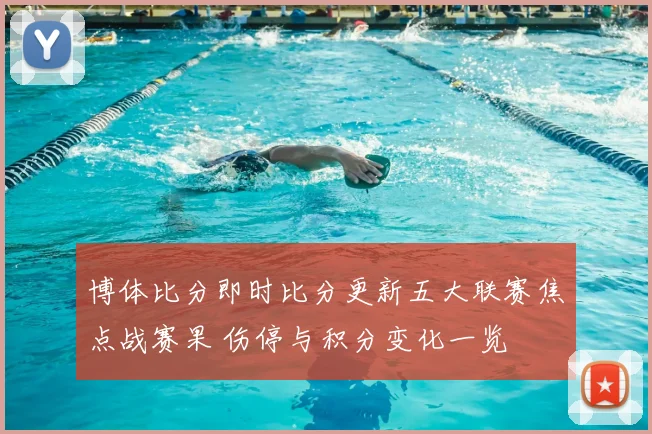 博体比分即时比分更新五大联赛焦点战赛果 伤停与积分变化一览