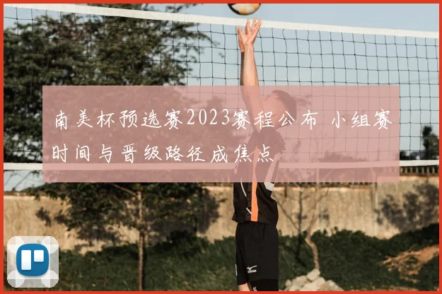南美杯预选赛2023赛程公布 小组赛时间与晋级路径成焦点