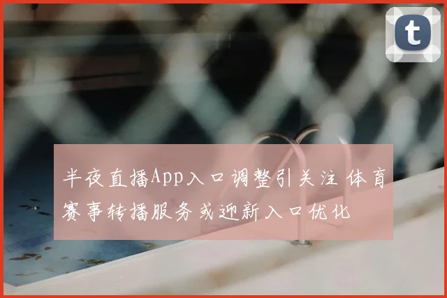 半夜直播App入口调整引关注 体育赛事转播服务或迎新入口优化