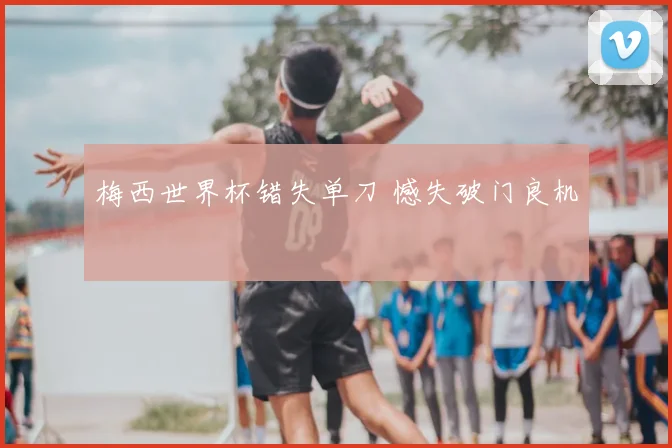 梅西世界杯错失单刀 憾失破门良机