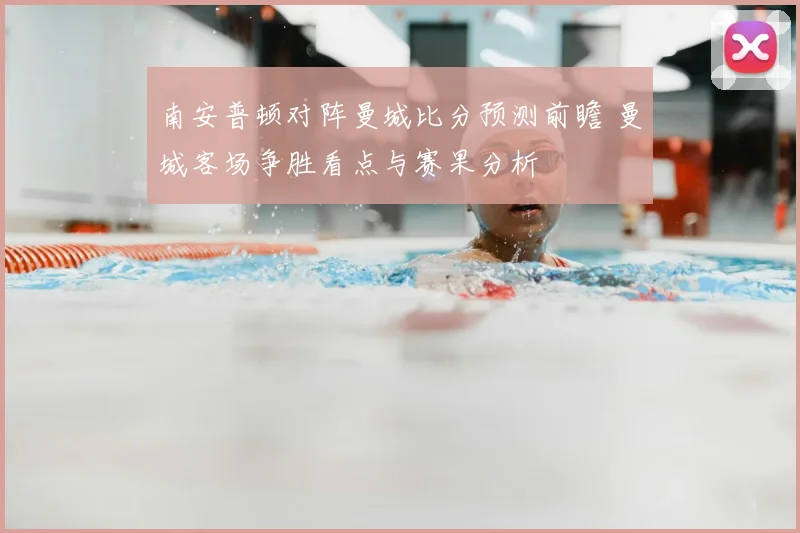 南安普顿对阵曼城比分预测前瞻 曼城客场争胜看点与赛果分析